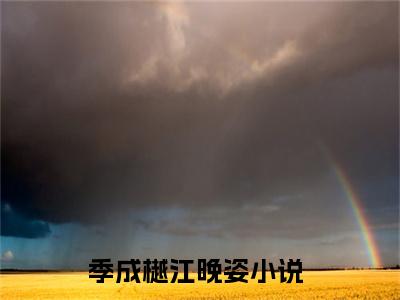 季成樾江晚姿全文免费在线阅读_（季成樾江晚姿全文免费阅读无弹窗大结局）