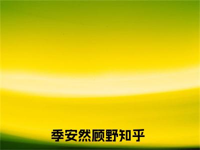 季安然顾野(季安然顾野)全文免费阅读无弹窗大结局_季安然顾野完整版在线阅读章节列表_笔趣阁