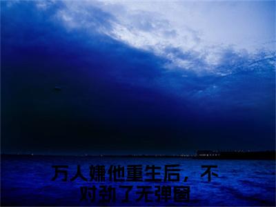 林汐叶骄大结局全文免费阅读最新章节_万人嫌他重生后，不对劲了大结局