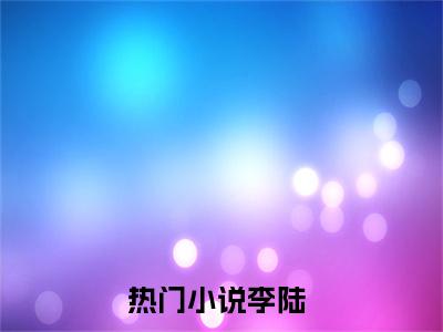 李陆免费完结小说-请公子诛邪镇妖（李陆）在线阅读全文（李陆）