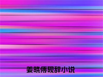 姜晓傅砚辞（姜晓傅砚辞）全文免费阅读无弹窗大结局_姜晓傅砚辞最新章节列表_笔趣阁