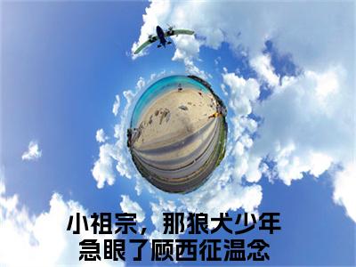 小祖宗，那狼犬少年急眼了(顾西征温念)全文免费阅读无弹窗大结局_小祖宗，那狼犬少年急眼了免费阅读无弹窗最新章节列表_笔趣阁(顾西征温念)