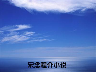 宋念程介小说全文免费阅读无弹窗大结局_（宋念程介免费阅读无弹窗）最新章节列表_笔趣阁