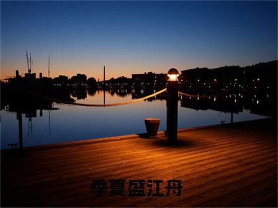 季夏盛江舟（季夏盛江舟）全文免费阅读无弹窗大结局_季夏盛江舟(季夏盛江舟)小说结局免费阅读（季夏盛江舟）