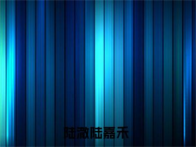 陆澈陆嘉禾正版阅读小说全文陆澈陆嘉禾-《陆澈陆嘉禾》免费小说无广告