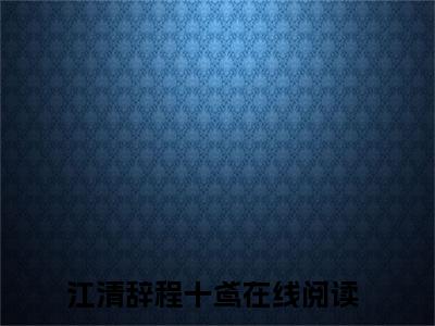 高赞小说江清辞程十鸢（江清辞程十鸢小说免费阅读）完结阅读_江清辞程十鸢小说免费阅读免费看全文