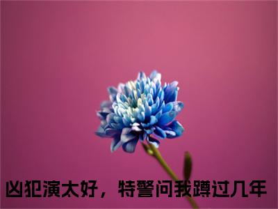 凶犯演太好，特警问我蹲过几年（李斯）全文免费阅读无弹窗大结局_（李斯全文免费阅读无弹窗）凶犯演太好，特警问我蹲过几年最新章节列表_笔趣阁（李斯）
