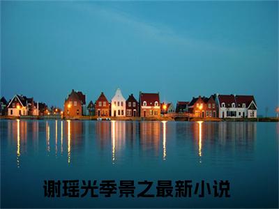 谢瑶光季景之（谢瑶光季景之）全文免费阅读无弹窗大结局_谢瑶光季景之全文免费阅读（谢瑶光季景之）最新章节列表_笔趣阁（谢瑶光季景之）