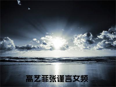 《热门小说高艺菲张谨言》最新章节by高艺菲张谨言完整版在线阅读