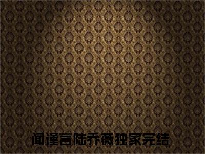 闻谨言陆乔薇全文免费阅读（闻谨言陆乔薇小说）全文免费阅读无弹窗大结局_(闻谨言陆乔薇小说小说免费阅读)最新章节列表_（闻谨言陆乔薇）