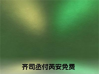齐司丞付芮安无删版小说阅读-齐司丞付芮安全文无弹窗试读