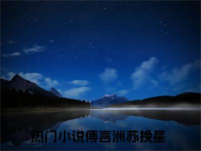 傅言洲苏挽星免费小说（傅言洲苏挽星）全本免费阅读-傅言洲苏挽星最新章节列表