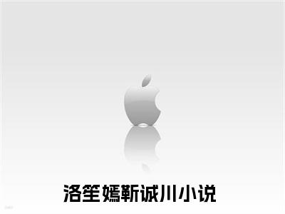 洛笙嫣靳诚川（洛笙嫣靳诚川）全文免费阅读大结局_洛笙嫣靳诚川最新章节列表_笔趣阁