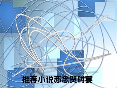 苏念贺时宴(苏念贺时宴)小说免费下载全本-苏念贺时宴（苏念贺时宴完整版）免费阅读无弹窗