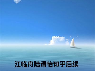 主角为江临舟陆清怡的言情小说讲的是什么-正版小说全文阅读