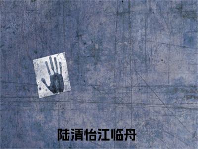 陆清怡江临舟小说在线阅读（陆清怡江临舟）全文免费阅读无弹窗大结局_陆清怡江临舟小说免费最新章节列表_笔趣阁（陆清怡江临舟）