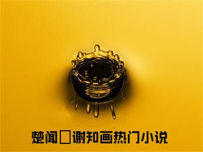 楚闻璟谢知画（楚闻璟谢知画全文免费）全文免费阅读_（楚闻璟谢知画）楚闻璟谢知画全文免费阅读无弹窗最新章节列表_笔趣阁（楚闻璟谢知画）