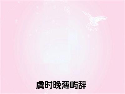 虞时晚薄屿辞无广告小说（虞时晚薄屿辞）全文免费阅读无弹窗大结局-虞时晚薄屿辞在线阅读