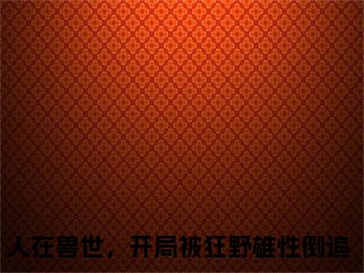 千蕴沧弥小说免费阅读全文小说人在兽世，开局被狂野雄性倒追全章节阅读