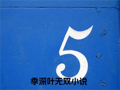 季深叶无双全文免费在线阅读_（季深叶无双免费阅读无弹窗）季深叶无双全文免费完结版阅读