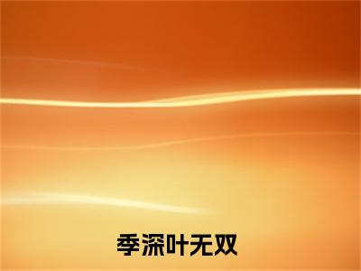 季深叶无双最火热点小说最新更新-季深叶无双全文免费无弹窗