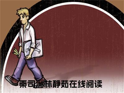 2023热门小说（秦司洲林静茹）在线赏析_秦司洲林静茹txt小说在线阅读笔趣阁