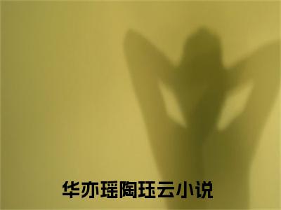 华亦瑶陶珏云（华亦瑶陶珏云）精选知乎免费小说_(华亦瑶陶珏云)最新章节免费阅读_笔趣阁