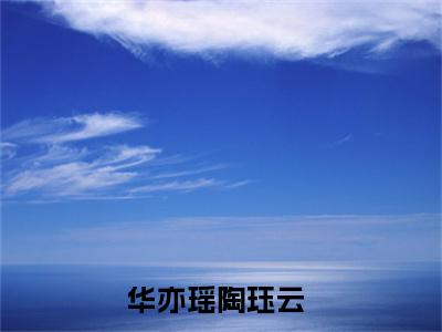 高赞小说（华亦瑶陶珏云）完结阅读_华亦瑶陶珏云全文完整版免费阅读最新章节列表