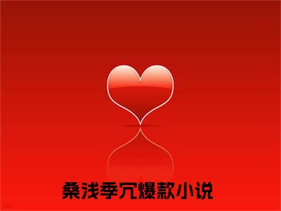 桑浅季冗抖音高赞小说 桑浅季冗全文无弹窗阅读