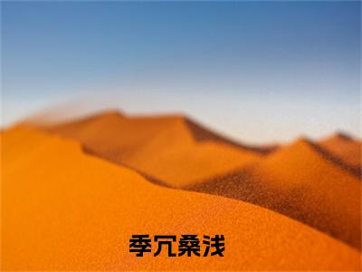 《季冗桑浅》季冗桑浅无弹窗阅读_季冗桑浅最新章节列表_笔趣阁