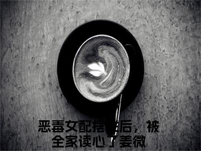 恶毒女配摆烂后，被全家读心了免费小说,姜微全文免费阅读无弹窗大结局