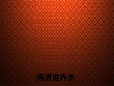 主角为傅清淮乔沐的小说叫什么-最新小说全文阅读
