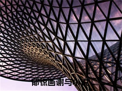 郁惊画谢与（郁惊画谢与小说）小说全文免费阅读_郁惊画谢与郁惊画谢与小说下载_最新章节列表笔趣阁（郁惊画谢与）