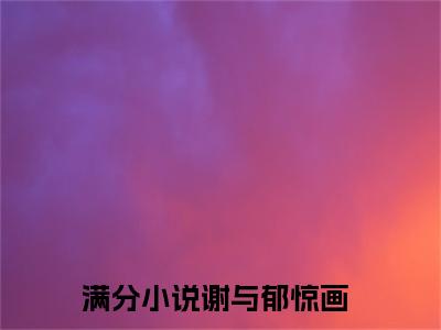 谢与郁惊画（谢与郁惊画）全文免费阅读无弹窗完整版_ (谢与郁惊画免费阅读全文)最新章节列表_笔趣阁（谢与郁惊画）