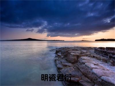 明瓷君衍全文免费阅读（明瓷君衍免费阅读无弹窗）明瓷君衍精彩小说阅读_笔趣阁