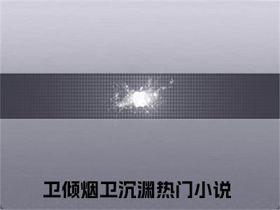 主角为卫倾烟卫沉渊的言情小说讲的是什么-正版小说全文阅读