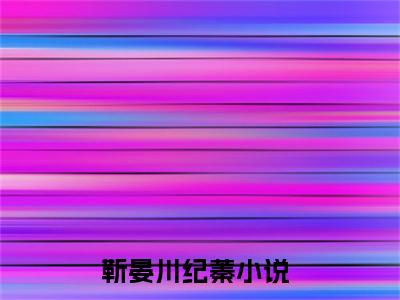 （完整版）靳晏川纪蓁（靳晏川纪蓁）小说推荐-靳晏川纪蓁热文小说免费阅读全文