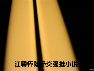 江馨怀陆予炎（江馨怀陆予炎）小说最新章节-江馨怀陆予炎全文免费阅读无弹窗大结局