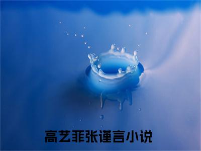 高艺菲张谨言小说免费阅读无弹窗大结局,高艺菲张谨言最新章节列表