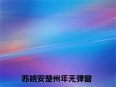 苏娆安楚州年（苏娆安楚州年）最后结局如何-2023最火热点小说苏娆安楚州年最新更新