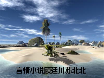 顾廷川苏北北(顾廷川苏北北)全文免费阅读无弹窗大结局_顾廷川苏北北（顾廷川苏北北全文）最新章节列表笔趣阁（顾廷川苏北北）
