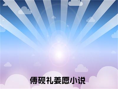 傅砚礼姜愿（傅砚礼姜愿）全文免费阅读无弹窗大结局_（傅砚礼姜愿）傅砚礼姜愿最新章节列表_笔趣阁（傅砚礼姜愿）