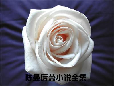 陈曼厉萧（陈曼厉萧）全文免费阅读无弹窗大结局_(陈曼厉萧)最新章节列表_笔趣阁