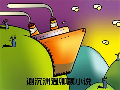 热门小说推荐谢沉洲温卿颜-谢沉洲温卿颜全文免费大结局