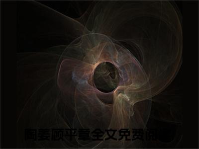 陶姜顾平章（陶姜顾平章小说）全文免费阅读无弹窗大结局_(陶姜顾平章小说)最新章节列表_笔趣阁（陶姜顾平章）