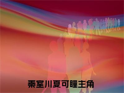 秦室川夏可瞳小说最新试读_(秦室川夏可瞳免费阅读最新章节列表)_笔趣阁