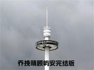精选好书乔挽晴顾屿安无弹窗免费阅读-（乔挽晴顾屿安）完整版全文在线赏析