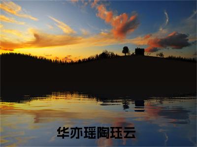 华亦瑶陶珏云抖音最新热点小说，华亦瑶陶珏云小说最新章节阅读