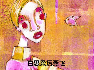 白思柔厉燕飞全文免费在线阅读_（白思柔厉燕飞免费阅读无弹窗）白思柔厉燕飞全文免费完结版阅读（白思柔厉燕飞）