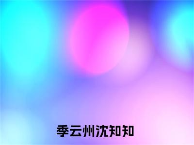 季云州沈知知(季云州沈知知)全文免费阅读无弹窗大结局_(季云州沈知知)季云州沈知知无弹窗最新章节列表_笔趣阁(季云州沈知知)